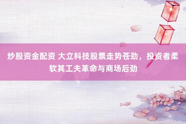 炒股资金配资 大立科技股票走势苍劲，投资者柔软其工夫革命与商场后劲