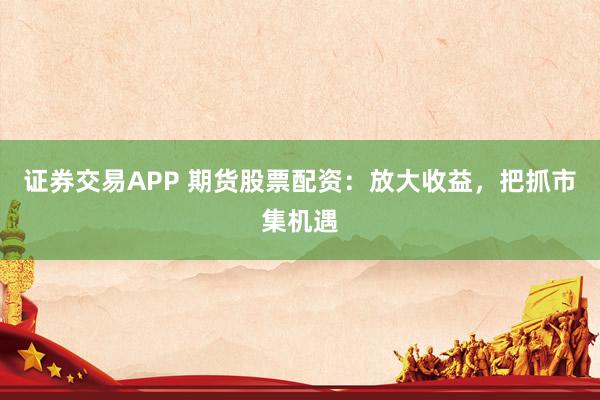 证券交易APP 期货股票配资：放大收益，把抓市集机遇