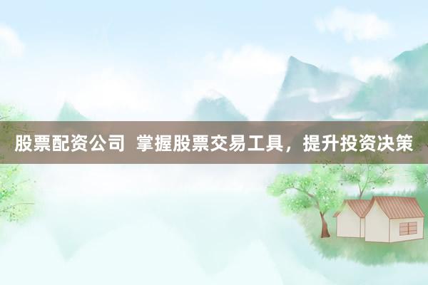 股票配资公司  掌握股票交易工具，提升投资决策