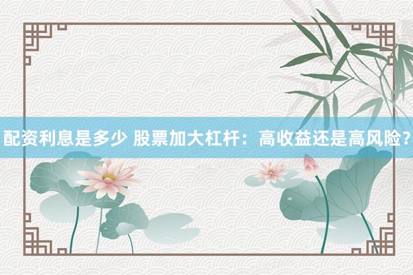 配资利息是多少 股票加大杠杆：高收益还是高风险？