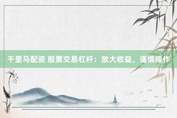 千里马配资 股票交易杠杆：放大收益，谨慎操作