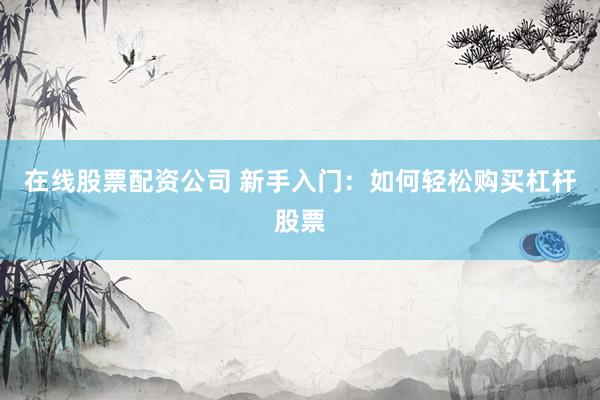 在线股票配资公司 新手入门：如何轻松购买杠杆股票