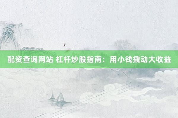 配资查询网站 杠杆炒股指南：用小钱撬动大收益