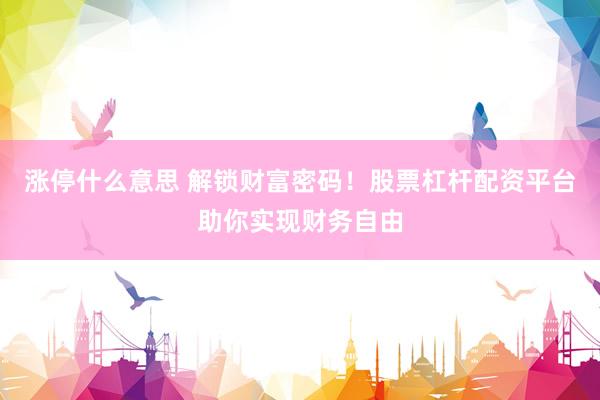 涨停什么意思 解锁财富密码！股票杠杆配资平台助你实现财务自由