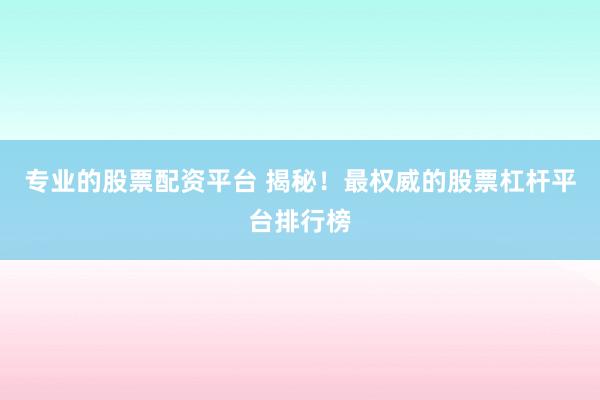 专业的股票配资平台 揭秘！最权威的股票杠杆平台排行榜