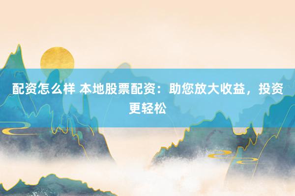 配资怎么样 本地股票配资：助您放大收益，投资更轻松