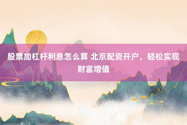 股票加杠杆利息怎么算 北京配资开户，轻松实现财富增值