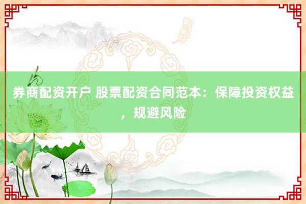 券商配资开户 股票配资合同范本：保障投资权益，规避风险