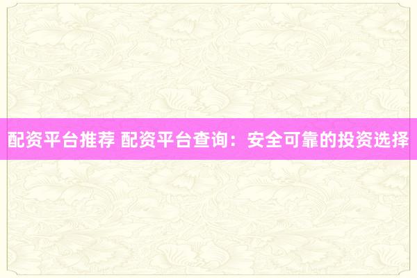 配资平台推荐 配资平台查询：安全可靠的投资选择