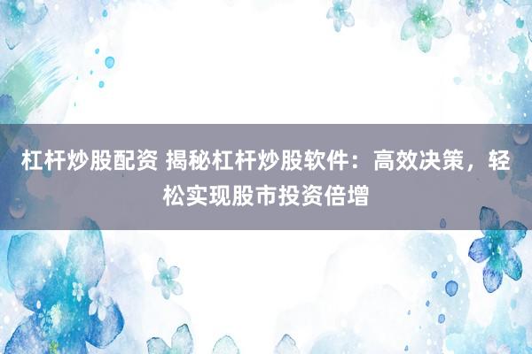 杠杆炒股配资 揭秘杠杆炒股软件：高效决策，轻松实现股市投资倍增