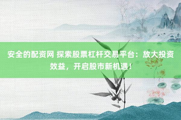 安全的配资网 探索股票杠杆交易平台：放大投资效益，开启股市新机遇！