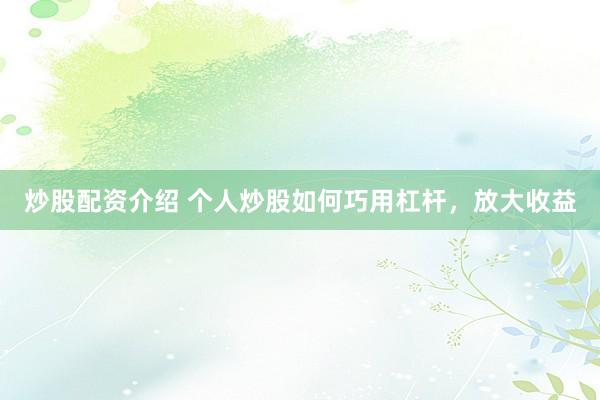 炒股配资介绍 个人炒股如何巧用杠杆，放大收益