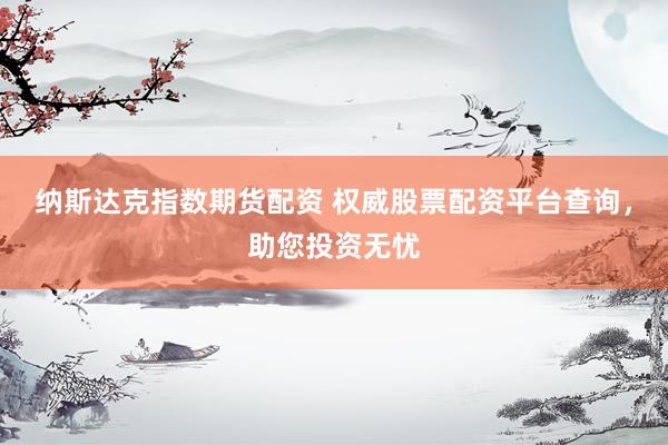 纳斯达克指数期货配资 权威股票配资平台查询，助您投资无忧