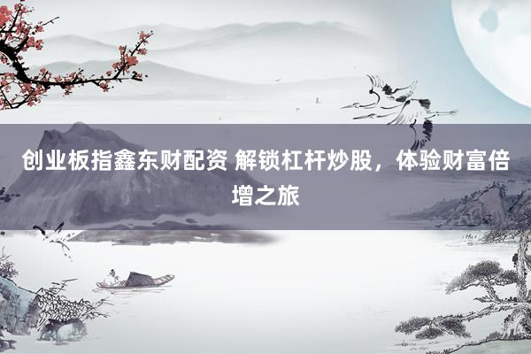 创业板指鑫东财配资 解锁杠杆炒股，体验财富倍增之旅