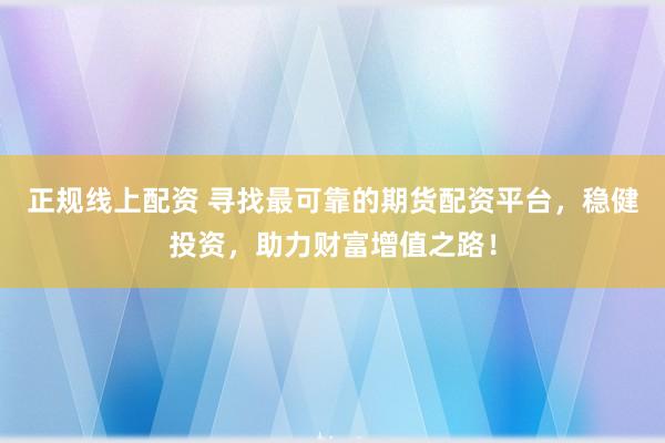 正规线上配资 寻找最可靠的期货配资平台，稳健投资，助力财富增值之路！