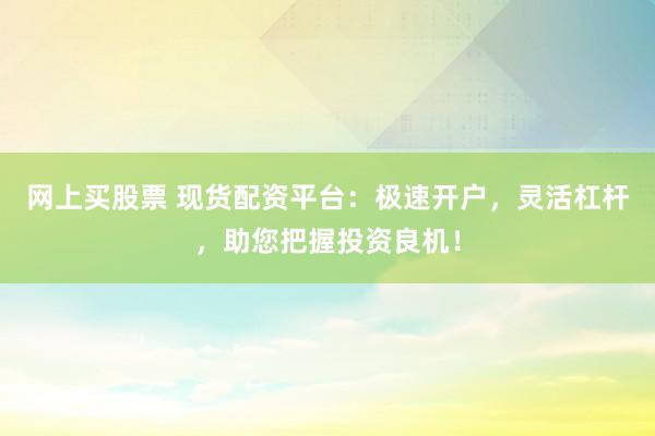 网上买股票 现货配资平台：极速开户，灵活杠杆，助您把握投资良机！