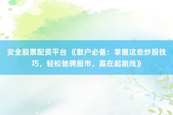 安全股票配资平台 《散户必备：掌握这些炒股技巧，轻松驰骋股市，赢在起跑线》
