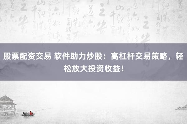 股票配资交易 软件助力炒股：高杠杆交易策略，轻松放大投资收益！
