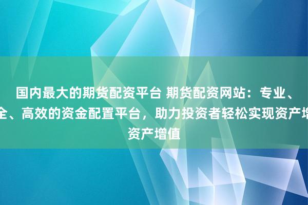 国内最大的期货配资平台 期货配资网站：专业、安全、高效的资金配置平台，助力投资者轻松实现资产增值