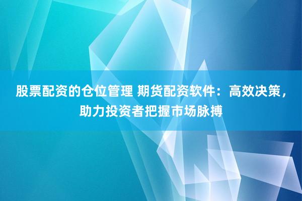 股票配资的仓位管理 期货配资软件：高效决策，助力投资者把握市场脉搏