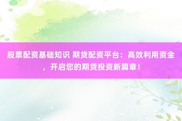 股票配资基础知识 期货配资平台：高效利用资金，开启您的期货投资新篇章！