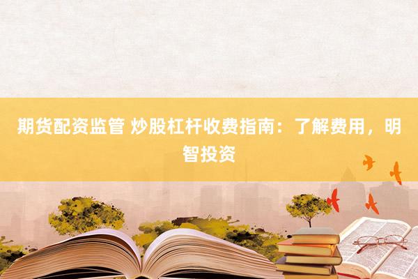 期货配资监管 炒股杠杆收费指南：了解费用，明智投资
