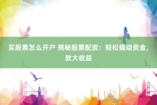 买股票怎么开户 揭秘股票配资：轻松撬动资金，放大收益