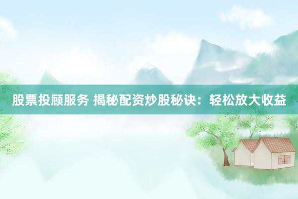 股票投顾服务 揭秘配资炒股秘诀：轻松放大收益