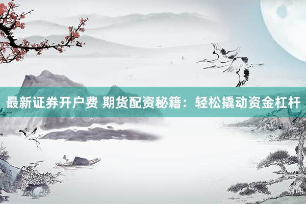 最新证券开户费 期货配资秘籍：轻松撬动资金杠杆