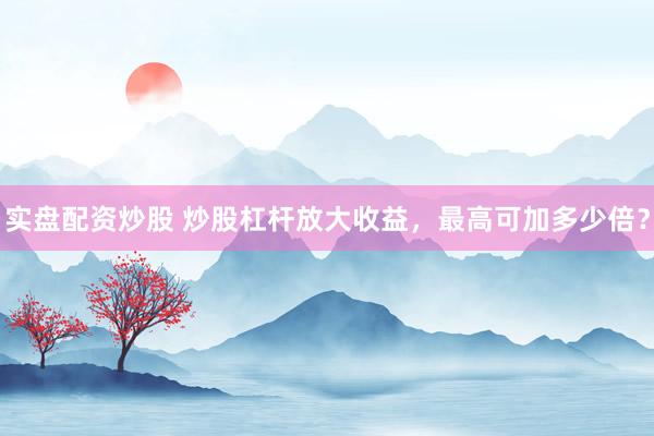 实盘配资炒股 炒股杠杆放大收益，最高可加多少倍？