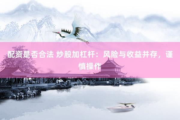 配资是否合法 炒股加杠杆：风险与收益并存，谨慎操作
