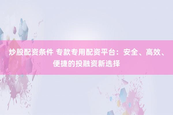 炒股配资条件 专款专用配资平台：安全、高效、便捷的投融资新选择