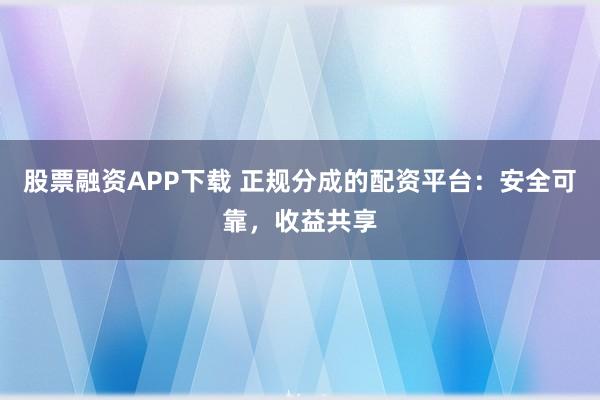 股票融资APP下载 正规分成的配资平台：安全可靠，收益共享