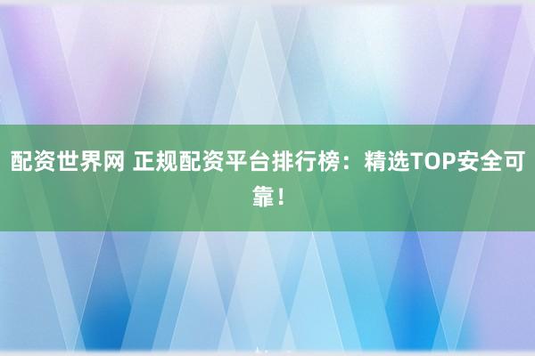 配资世界网 正规配资平台排行榜：精选TOP安全可靠！