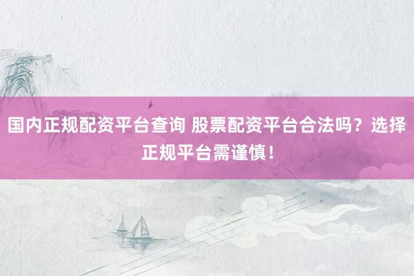 国内正规配资平台查询 股票配资平台合法吗？选择正规平台需谨慎！