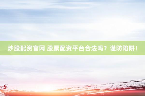 炒股配资官网 股票配资平台合法吗？谨防陷阱！