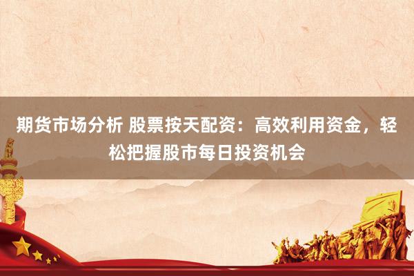 期货市场分析 股票按天配资：高效利用资金，轻松把握股市每日投资机会