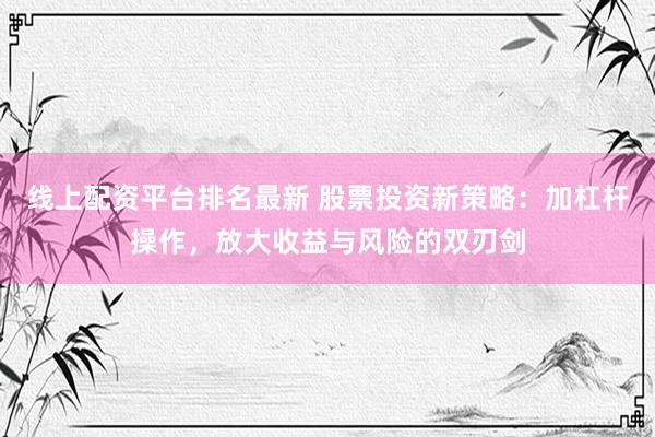 线上配资平台排名最新 股票投资新策略：加杠杆操作，放大收益与风险的双刃剑