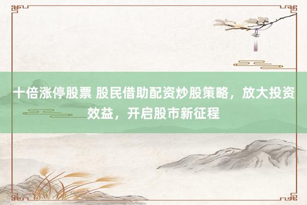 十倍涨停股票 股民借助配资炒股策略，放大投资效益，开启股市新征程