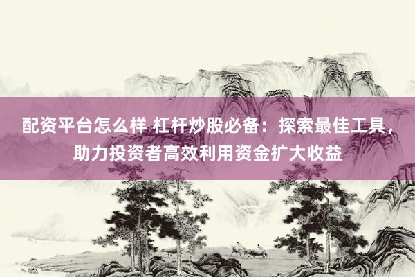 配资平台怎么样 杠杆炒股必备：探索最佳工具，助力投资者高效利用资金扩大收益