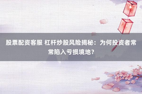 股票配资客服 杠杆炒股风险揭秘：为何投资者常常陷入亏损境地？