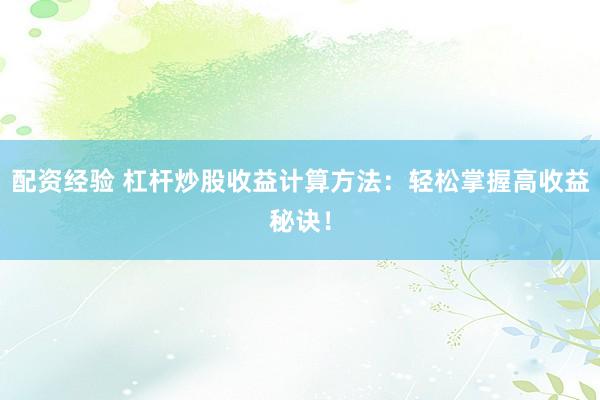 配资经验 杠杆炒股收益计算方法：轻松掌握高收益秘诀！