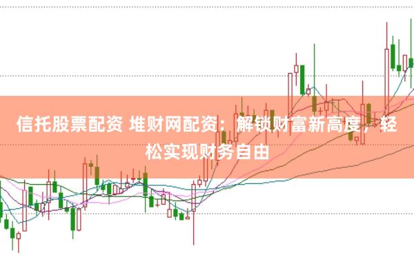 信托股票配资 堆财网配资：解锁财富新高度，轻松实现财务自由