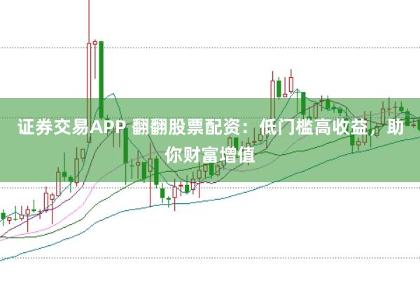 证券交易APP 翻翻股票配资：低门槛高收益，助你财富增值