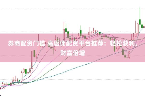 券商配资门槛 高返佣配资平台推荐：轻松获利，财富倍增