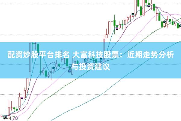 配资炒股平台排名 大富科技股票：近期走势分析与投资建议
