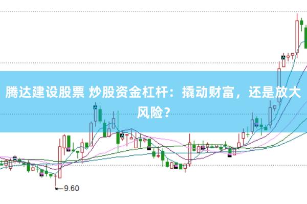 腾达建设股票 炒股资金杠杆：撬动财富，还是放大风险？