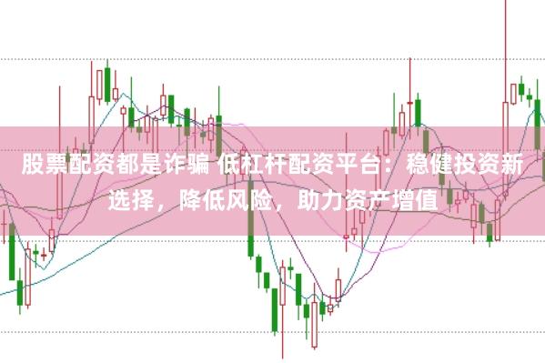 股票配资都是诈骗 低杠杆配资平台：稳健投资新选择，降低风险，助力资产增值
