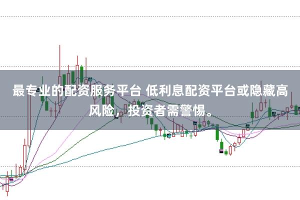 最专业的配资服务平台 低利息配资平台或隐藏高风险，投资者需警惕。
