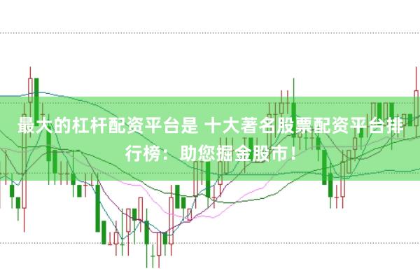 最大的杠杆配资平台是 十大著名股票配资平台排行榜：助您掘金股市！